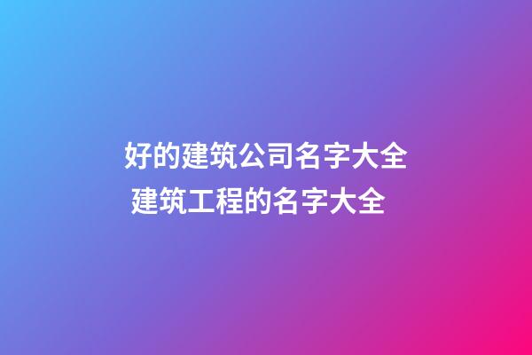 好的建筑公司名字大全 建筑工程的名字大全-第1張-公司起名-玄機派